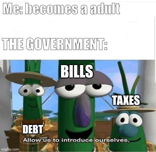 Don't the gov got enough money?? ? | Me: becomes a adult; THE GOVERNMENT:; BILLS; TAXES; DEBT | image tagged in allow us to introduce ourselves,fun,funny,religion,memes | made w/ Imgflip meme maker