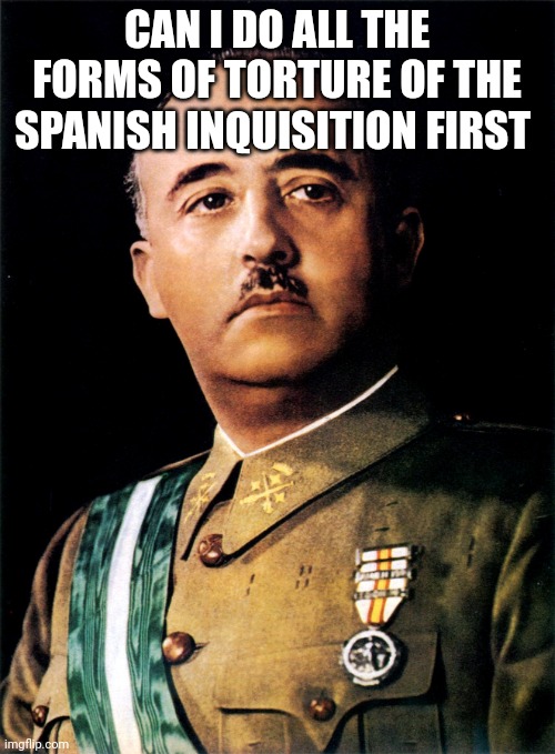 Francisco Franco | CAN I DO ALL THE FORMS OF TORTURE OF THE SPANISH INQUISITION FIRST | image tagged in francisco franco | made w/ Imgflip meme maker