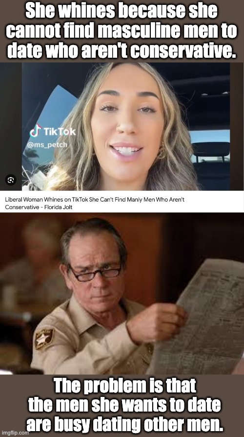 Dating | She whines because she cannot find masculine men to date who aren't conservative. The problem is that the men she wants to date are busy dating other men. | image tagged in no country for old men tommy lee jones | made w/ Imgflip meme maker