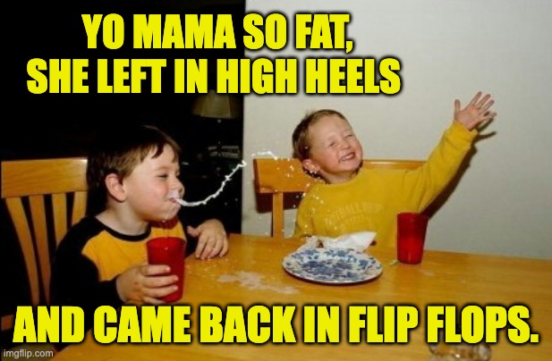 Yo Mama | YO MAMA SO FAT, SHE LEFT IN HIGH HEELS; AND CAME BACK IN FLIP FLOPS. | image tagged in memes,yo mamas so fat | made w/ Imgflip meme maker