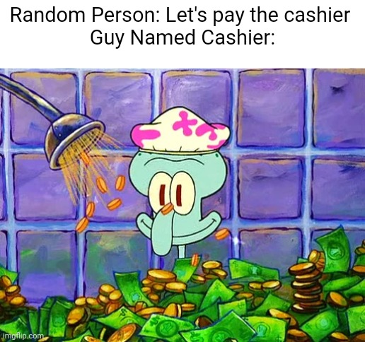 how did I know this idea | Random Person: Let's pay the cashier 

Guy Named Cashier: | image tagged in money bath,kid named,memes | made w/ Imgflip meme maker