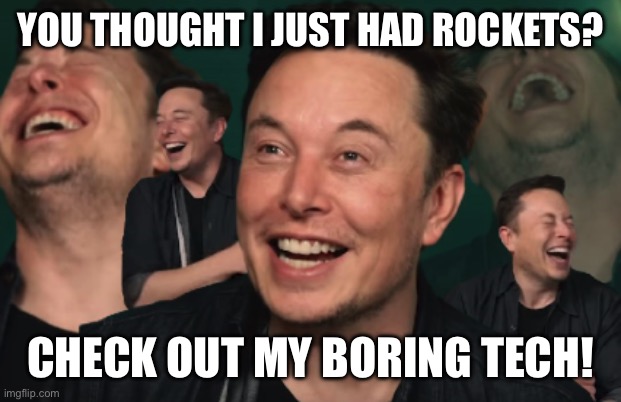Elon Musk Laughing | YOU THOUGHT I JUST HAD ROCKETS? CHECK OUT MY BORING TECH! | image tagged in elon musk laughing | made w/ Imgflip meme maker