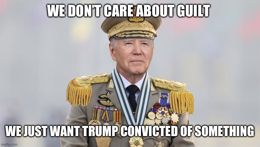 Dictatorship | WE DON’T CARE ABOUT GUILT; WE JUST WANT TRUMP CONVICTED OF SOMETHING | image tagged in china joe,memee,funny | made w/ Imgflip meme maker