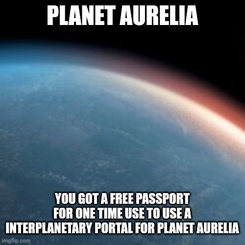 Planet Aurelia Free Passport  | PLANET AURELIA; YOU GOT A FREE PASSPORT FOR ONE TIME USE TO USE A INTERPLANETARY PORTAL FOR PLANET AURELIA | made w/ Imgflip meme maker
