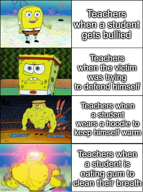 Teachers when: | Teachers when a student gets bullied; Teachers when the victim was trying to defend himself; Teachers when a student wears a hoodie to keep himself warm; Teachers when a student is eating gum to clean their breath | image tagged in sponge finna commit muder | made w/ Imgflip meme maker