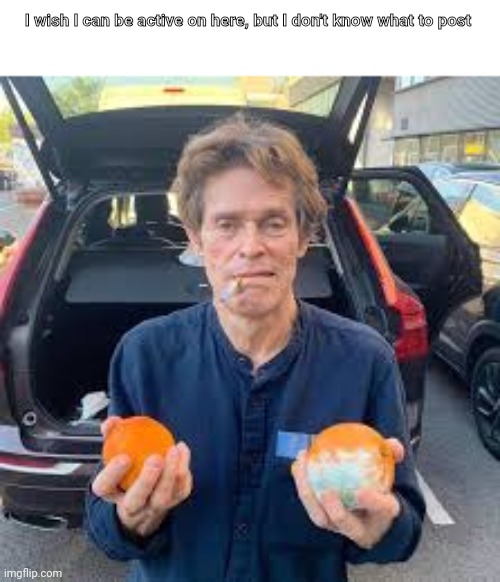 Willem Dafoe holding two oranges one of them is moldy | I wish I can be active on here, but I don't know what to post | made w/ Imgflip meme maker