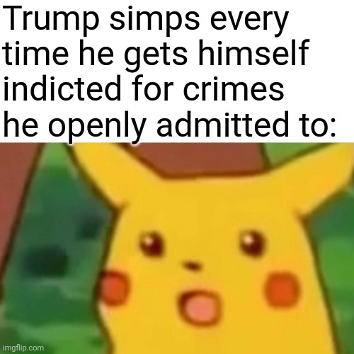 Some people were just born to simp I guess | Trump simps every time he gets himself indicted for crimes he openly admitted to: | image tagged in memes,surprised pikachu,scumbag republicans,terrorists,conservative hypocrisy,simps | made w/ Imgflip meme maker