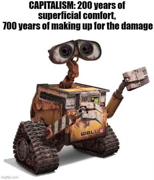 wall-e | CAPITALISM: 200 years of superficial comfort,
 700 years of making up for the damage | image tagged in wall-e | made w/ Imgflip meme maker