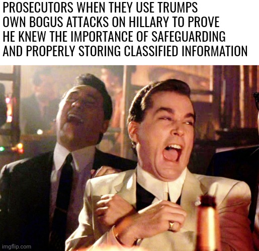 Criminal Intent | PROSECUTORS WHEN THEY USE TRUMPS OWN BOGUS ATTACKS ON HILLARY TO PROVE HE KNEW THE IMPORTANCE OF SAFEGUARDING AND PROPERLY STORING CLASSIFIED INFORMATION | image tagged in memes,good fellas hilarious,terrorists,scumbag republicans,conservative hypocrisy | made w/ Imgflip meme maker