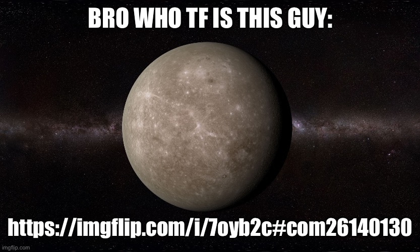 Mercury | BRO WHO TF IS THIS GUY:; https://imgflip.com/i/7oyb2c#com26140130 | image tagged in mercury | made w/ Imgflip meme maker