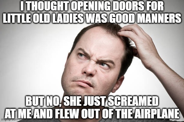 Good Manners | I THOUGHT OPENING DOORS FOR LITTLE OLD LADIES WAS GOOD MANNERS; BUT NO, SHE JUST SCREAMED AT ME AND FLEW OUT OF THE AIRPLANE | image tagged in confused | made w/ Imgflip meme maker