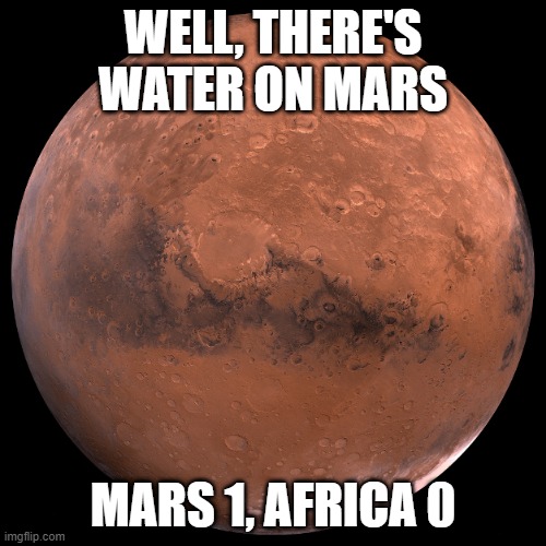 Water Water Everywhere | WELL, THERE'S WATER ON MARS; MARS 1, AFRICA 0 | image tagged in mars | made w/ Imgflip meme maker