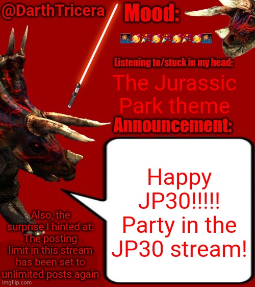 🎆🥳🎉🥳🎉🥳🎉🥳🎆; The Jurassic Park theme; Happy JP30!!!!!
Party in the JP30 stream! Also, the surprise I hinted at:
The posting limit in this stream has been set to unlimited posts again | image tagged in darthtricera announcement template 2,jp30 | made w/ Imgflip meme maker