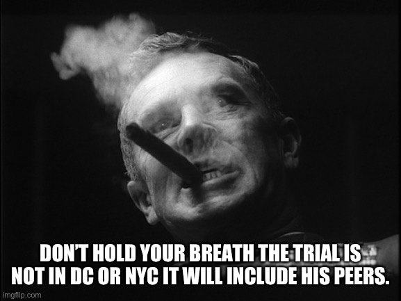 General Ripper (Dr. Strangelove) | DON’T HOLD YOUR BREATH THE TRIAL IS NOT IN DC OR NYC IT WILL INCLUDE HIS PEERS. | image tagged in general ripper dr strangelove | made w/ Imgflip meme maker