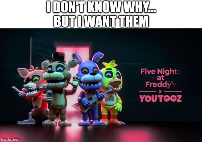 I Want Them | I DON'T KNOW WHY...
BUT I WANT THEM | image tagged in fnaf | made w/ Imgflip meme maker