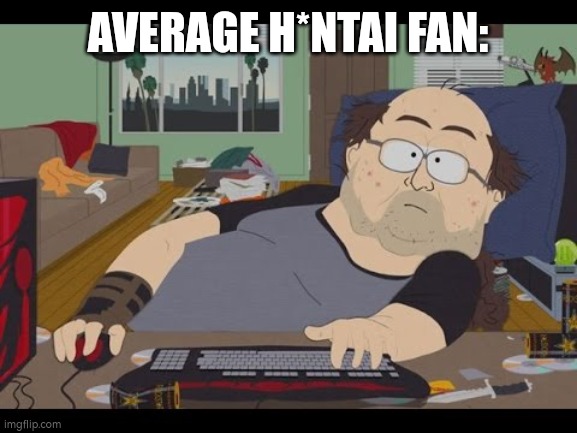 geeks lol | AVERAGE H*NTAI FAN: | image tagged in fat gamer,hentai,memes,south park | made w/ Imgflip meme maker