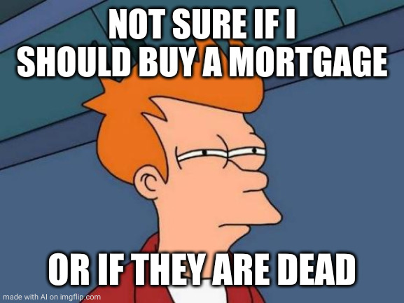 Futurama Fry | NOT SURE IF I SHOULD BUY A MORTGAGE; OR IF THEY ARE DEAD | image tagged in memes,futurama fry | made w/ Imgflip meme maker