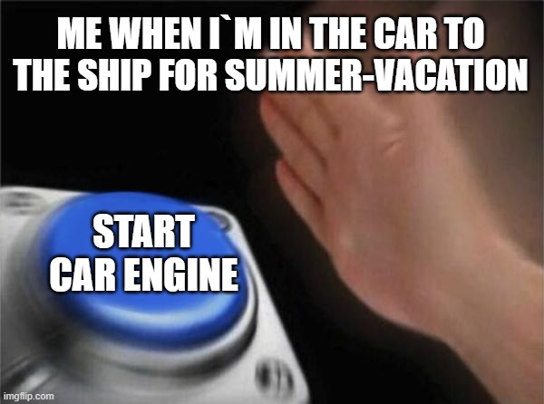 Summer-vacation is Always sooo fuuuuun | ME WHEN I`M IN THE CAR TO THE SHIP FOR SUMMER-VACATION; START CAR ENGINE | image tagged in memes,blank nut button,summer vacation,summer,car,fun | made w/ Imgflip meme maker