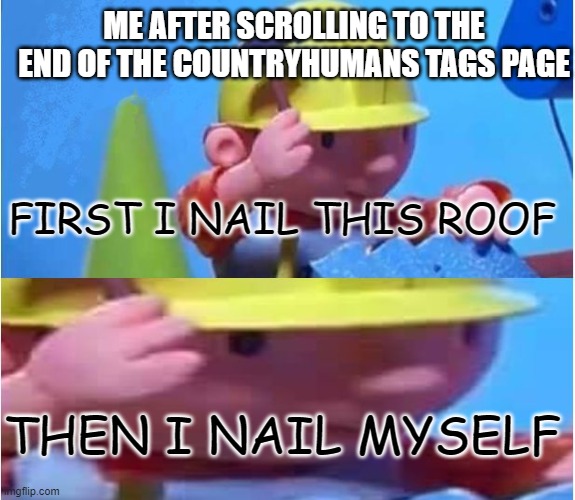 bob the builder | ME AFTER SCROLLING TO THE END OF THE COUNTRYHUMANS TAGS PAGE; FIRST I NAIL THIS ROOF; THEN I NAIL MYSELF | image tagged in bob the builder,why not,regrets,regret | made w/ Imgflip meme maker