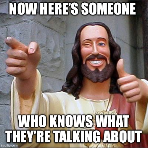 Buddy Christ Meme | NOW HERE’S SOMEONE WHO KNOWS WHAT THEY’RE TALKING ABOUT | image tagged in memes,buddy christ | made w/ Imgflip meme maker