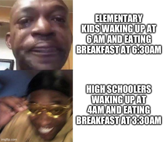 Elementary vs high school | ELEMENTARY KIDS WAKING UP AT 6 AM AND EATING BREAKFAST AT 6:30AM; HIGH SCHOOLERS WAKING UP AT 4AM AND EATING BREAKFAST AT 3:30AM | image tagged in black guy crying and black guy laughing,high school,elementary | made w/ Imgflip meme maker