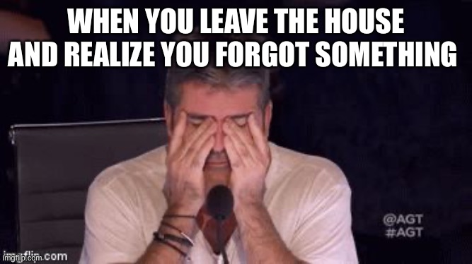 hey, it happens | WHEN YOU LEAVE THE HOUSE AND REALIZE YOU FORGOT SOMETHING | image tagged in frustrated simon cowell | made w/ Imgflip meme maker