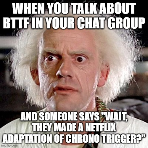 Chrono Triggered | WHEN YOU TALK ABOUT BTTF IN YOUR CHAT GROUP; AND SOMEONE SAYS "WAIT, THEY MADE A NETFLIX ADAPTATION OF CHRONO TRIGGER?" | image tagged in back to the future,chrono trigger,netflix,netflix adaptation,video games,square | made w/ Imgflip meme maker