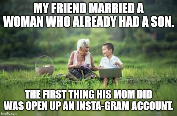 meme by Brad woman opened up an insta-gram account | MY FRIEND MARRIED A WOMAN WHO ALREADY HAD A SON. THE FIRST THING HIS MOM DID WAS OPEN UP AN INSTA-GRAM ACCOUNT. | image tagged in humor | made w/ Imgflip meme maker