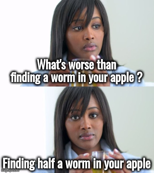 Black Woman Drinking Tea (2 Panels) | What's worse than finding a worm in your apple ? Finding half a worm in your apple | image tagged in black woman drinking tea 2 panels | made w/ Imgflip meme maker