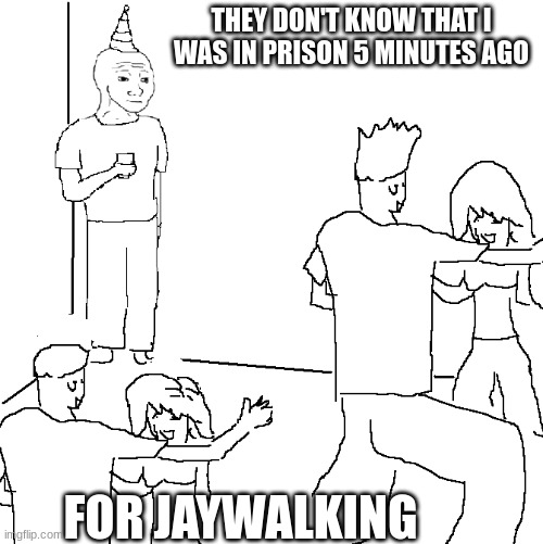 I'm running out of ideas | THEY DON'T KNOW THAT I WAS IN PRISON 5 MINUTES AGO; FOR JAYWALKING | image tagged in they don't know | made w/ Imgflip meme maker
