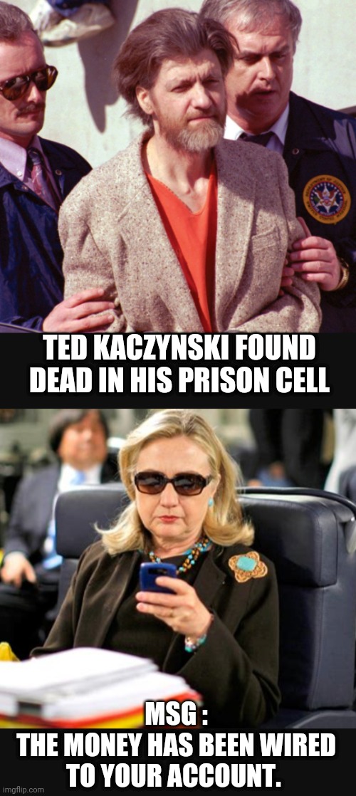 Suspicious Times | TED KACZYNSKI FOUND DEAD IN HIS PRISON CELL; MSG :
THE MONEY HAS BEEN WIRED TO YOUR ACCOUNT. | image tagged in democrats,prison,leftists,nwo,ted,clintons | made w/ Imgflip meme maker