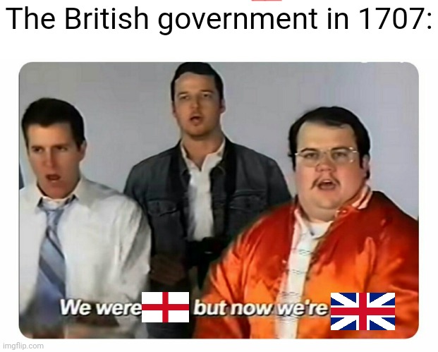 Bri'ish | The British government in 1707: | image tagged in we were bad but now we are good,memes,great britain,england | made w/ Imgflip meme maker