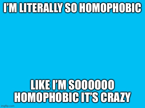 (from a bisexual) | I’M LITERALLY SO HOMOPHOBIC; LIKE I’M SOOOOOO HOMOPHOBIC IT’S CRAZY | made w/ Imgflip meme maker