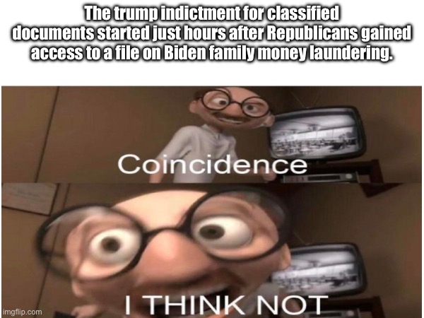 Things just keep getting worse around here | The trump indictment for classified documents started just hours after Republicans gained access to a file on Biden family money laundering. | image tagged in coincidence i think not,joe biden,corruption | made w/ Imgflip meme maker