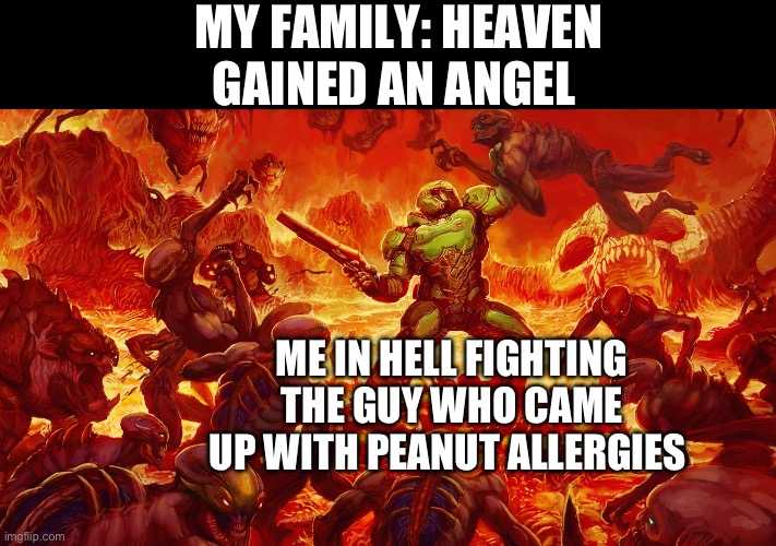 Doomguy | MY FAMILY: HEAVEN GAINED AN ANGEL; ME IN HELL FIGHTING THE GUY WHO CAME UP WITH PEANUT ALLERGIES | image tagged in doomguy | made w/ Imgflip meme maker
