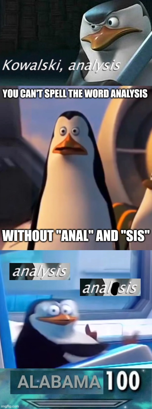 YOU CAN'T SPELL THE WORD ANALYSIS; WITHOUT "ANAL" AND "SIS" | image tagged in analysis,say something smart kowalski,uh oh,alabama 100,memes | made w/ Imgflip meme maker