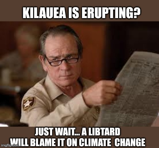 no country for old men tommy lee jones | KILAUEA IS ERUPTING? JUST WAIT... A LIBTARD WILL BLAME IT ON CLIMATE  CHANGE | image tagged in no country for old men tommy lee jones | made w/ Imgflip meme maker