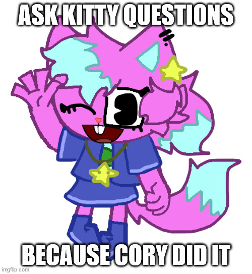 kitty the cat (3.0) | ASK KITTY QUESTIONS; BECAUSE CORY DID IT | image tagged in kitty the cat 3 0 | made w/ Imgflip meme maker
