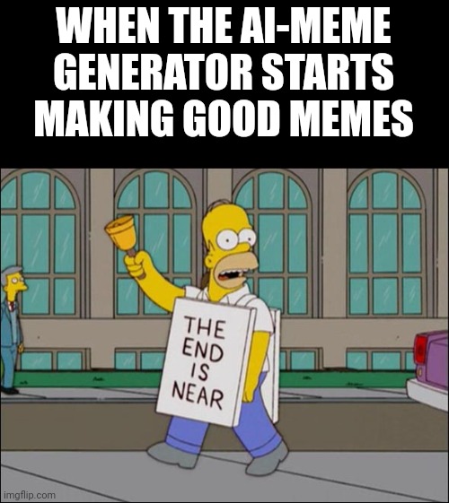 We'll all be out of a job soon! | WHEN THE AI-MEME GENERATOR STARTS MAKING GOOD MEMES | image tagged in end is near | made w/ Imgflip meme maker