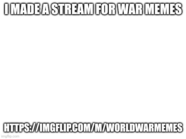 https://imgflip.com/m/worldwarmemes | I MADE A STREAM FOR WAR MEMES; HTTPS://IMGFLIP.COM/M/WORLDWARMEMES | image tagged in memes | made w/ Imgflip meme maker