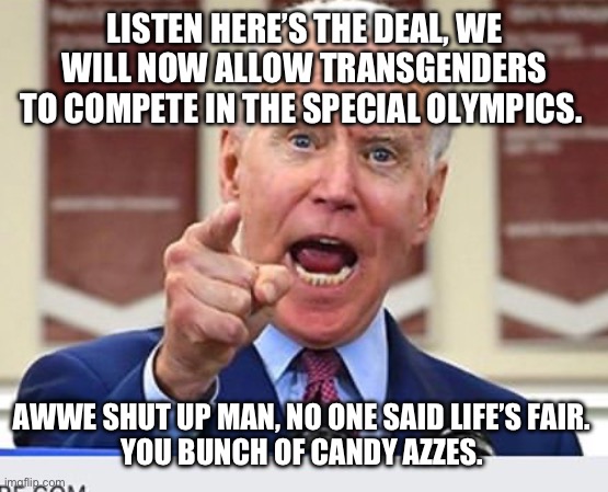 Joe Biden no malarkey | LISTEN HERE’S THE DEAL, WE WILL NOW ALLOW TRANSGENDERS TO COMPETE IN THE SPECIAL OLYMPICS. AWWE SHUT UP MAN, NO ONE SAID LIFE’S FAIR. 
YOU BUNCH OF CANDY AZZES. | image tagged in joe biden no malarkey | made w/ Imgflip meme maker