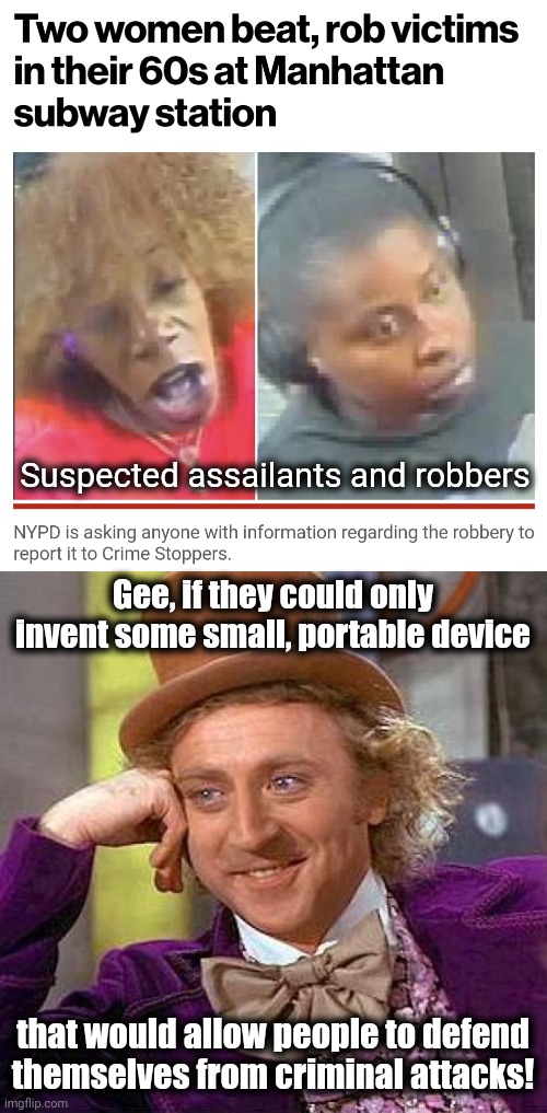 If only technology could provide an answer... | Suspected assailants and robbers; Gee, if they could only invent some small, portable device; that would allow people to defend
themselves from criminal attacks! | image tagged in memes,creepy condescending wonka,new york city,self defense,guns,democrats | made w/ Imgflip meme maker