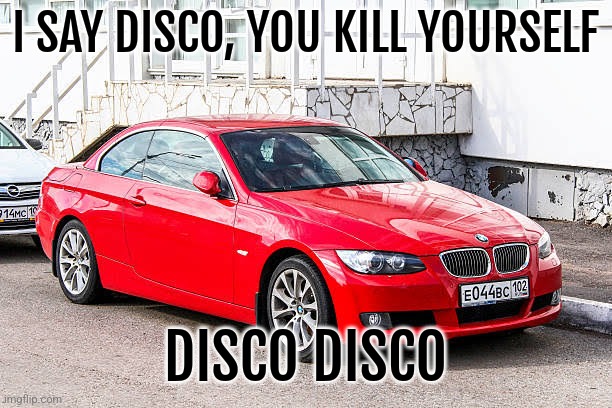 Bmw 3 series red | I SAY DISCO, YOU KILL YOURSELF; DISCO DISCO | image tagged in bmw 3 series red | made w/ Imgflip meme maker