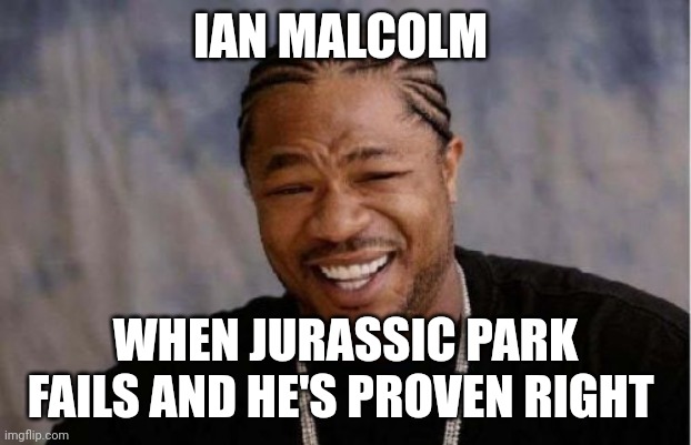 Malcolm was right all along | IAN MALCOLM; WHEN JURASSIC PARK FAILS AND HE'S PROVEN RIGHT | image tagged in memes,yo dawg heard you | made w/ Imgflip meme maker