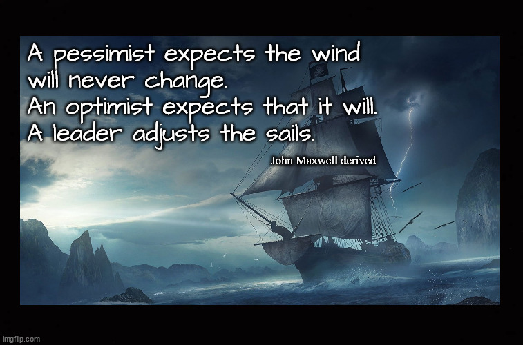 a pessimist thinks the winds will never improve, an optimist believes that they will | A pessimist expects the wind
will never change.  
An optimist expects that it will. 
A leader adjusts the sails. John Maxwell derived | image tagged in optimism,pessimism,leadership | made w/ Imgflip meme maker