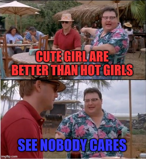 See Nobody Cares | CUTE GIRL ARE BETTER THAN HOT GIRLS; SEE NOBODY CARES | image tagged in memes,see nobody cares | made w/ Imgflip meme maker