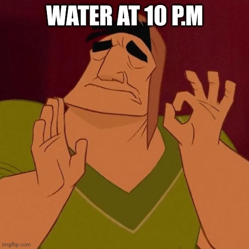 When X just right | WATER AT 10 P.M | image tagged in when x just right | made w/ Imgflip meme maker