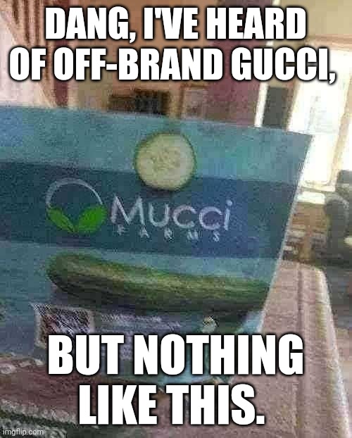 Gucci cucumbers | DANG, I'VE HEARD OF OFF-BRAND GUCCI, BUT NOTHING LIKE THIS. | image tagged in memes | made w/ Imgflip meme maker