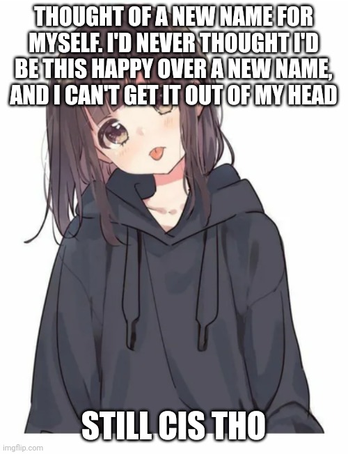 Egg irl hoodie girl question | THOUGHT OF A NEW NAME FOR MYSELF. I'D NEVER THOUGHT I'D BE THIS HAPPY OVER A NEW NAME, AND I CAN'T GET IT OUT OF MY HEAD; STILL CIS THO | image tagged in egg irl hoodie girl question,egg_irl | made w/ Imgflip meme maker