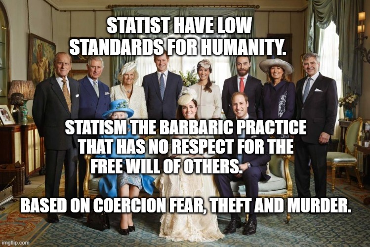 British royal family  | STATIST HAVE LOW STANDARDS FOR HUMANITY. STATISM THE BARBARIC PRACTICE THAT HAS NO RESPECT FOR THE FREE WILL OF OTHERS.                                           BASED ON COERCION FEAR, THEFT AND MURDER. | image tagged in british royal family | made w/ Imgflip meme maker